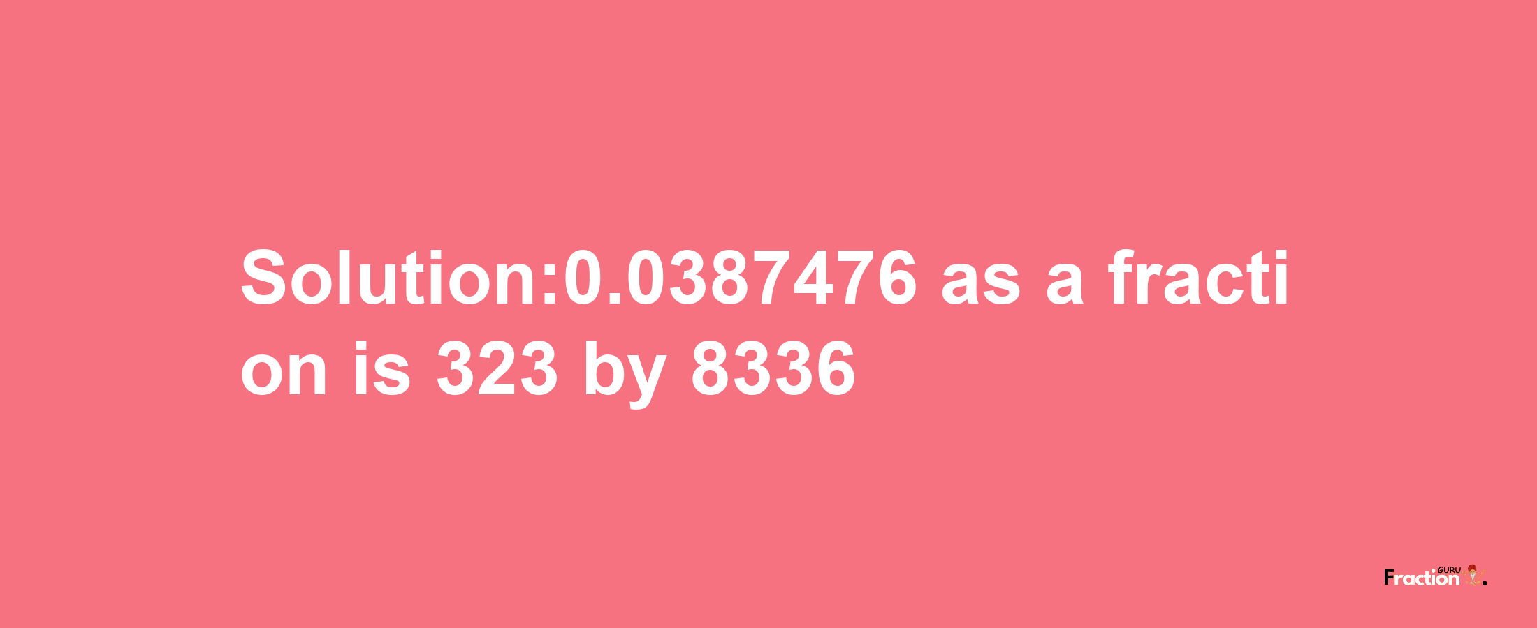 Solution:0.0387476 as a fraction is 323/8336