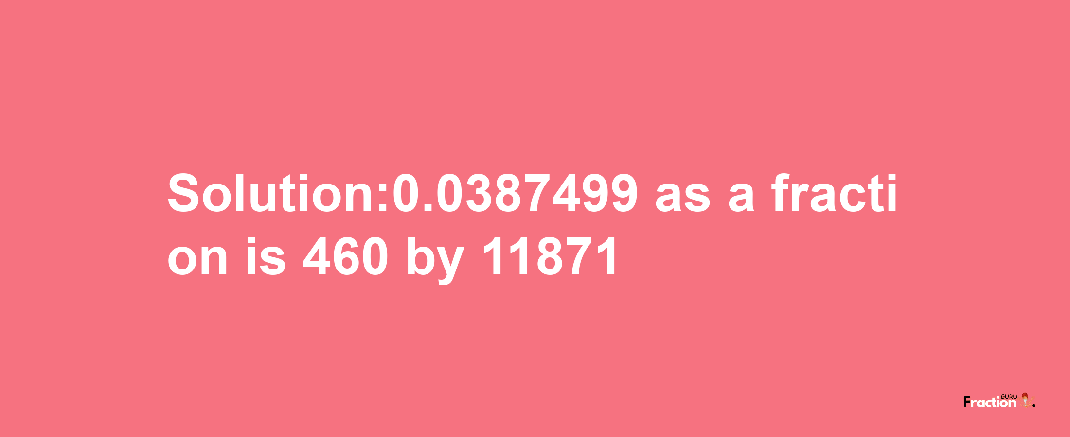 Solution:0.0387499 as a fraction is 460/11871