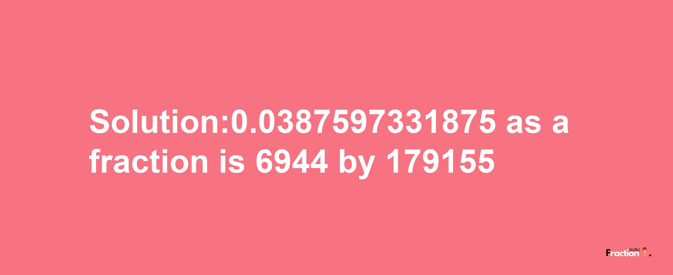 Solution:0.0387597331875 as a fraction is 6944/179155