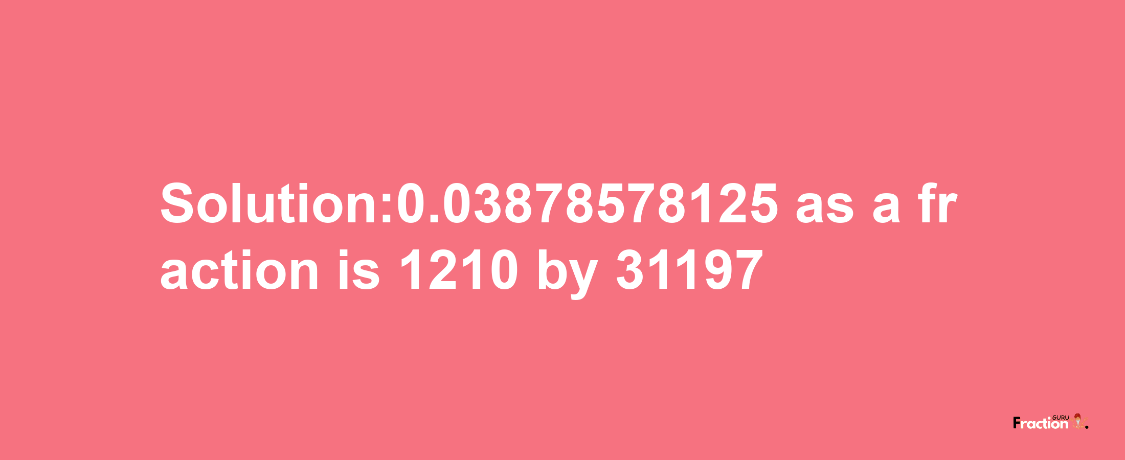 Solution:0.03878578125 as a fraction is 1210/31197