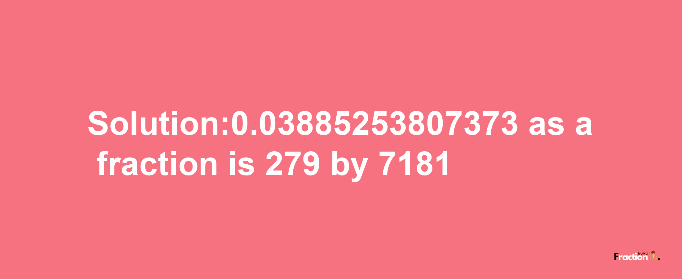 Solution:0.03885253807373 as a fraction is 279/7181