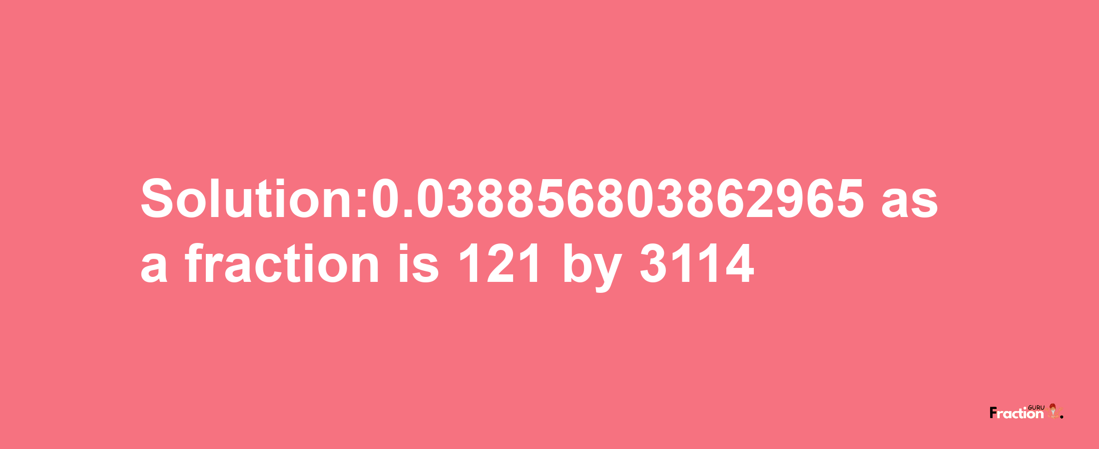 Solution:0.038856803862965 as a fraction is 121/3114