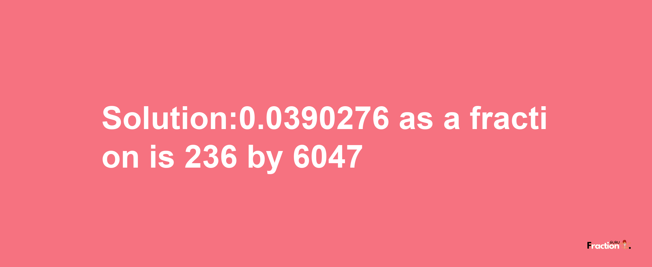 Solution:0.0390276 as a fraction is 236/6047