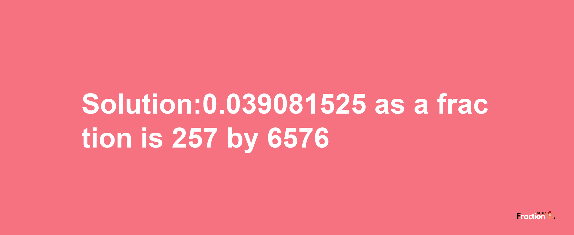 Solution:0.039081525 as a fraction is 257/6576