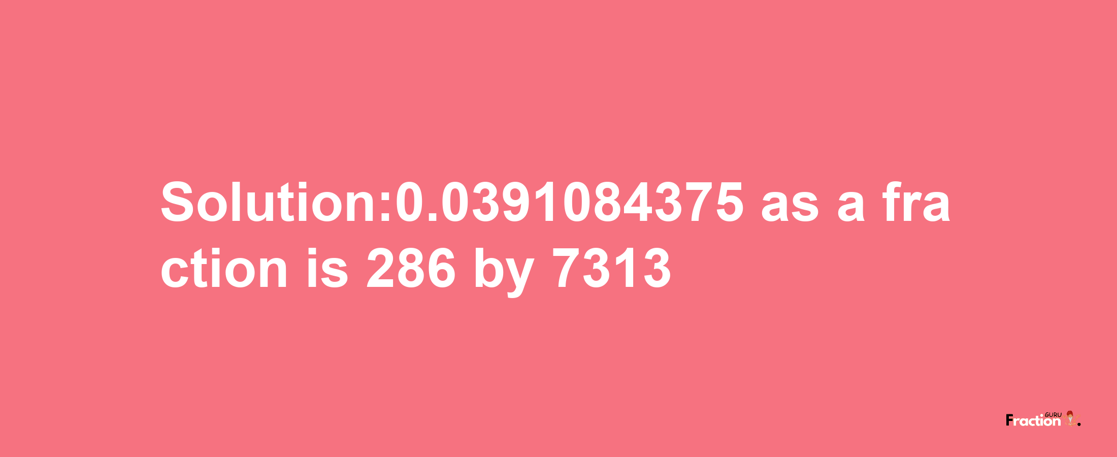 Solution:0.0391084375 as a fraction is 286/7313