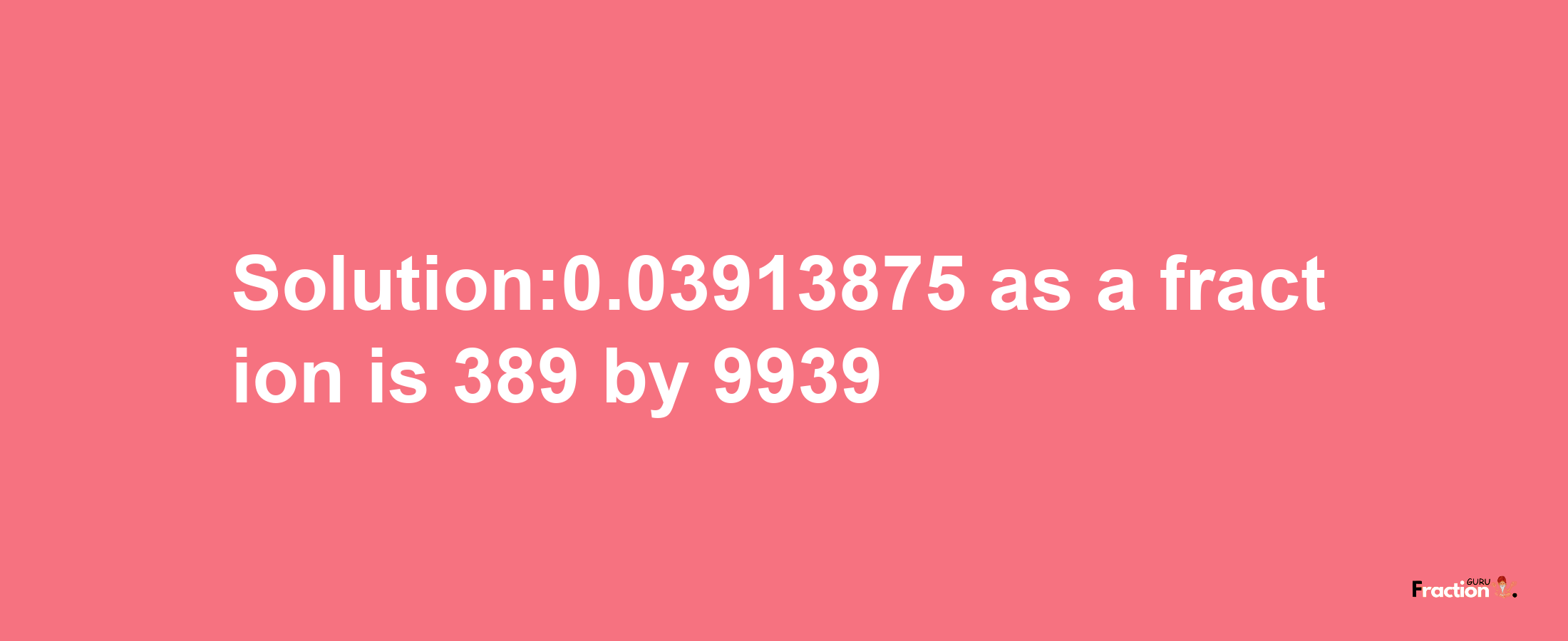 Solution:0.03913875 as a fraction is 389/9939