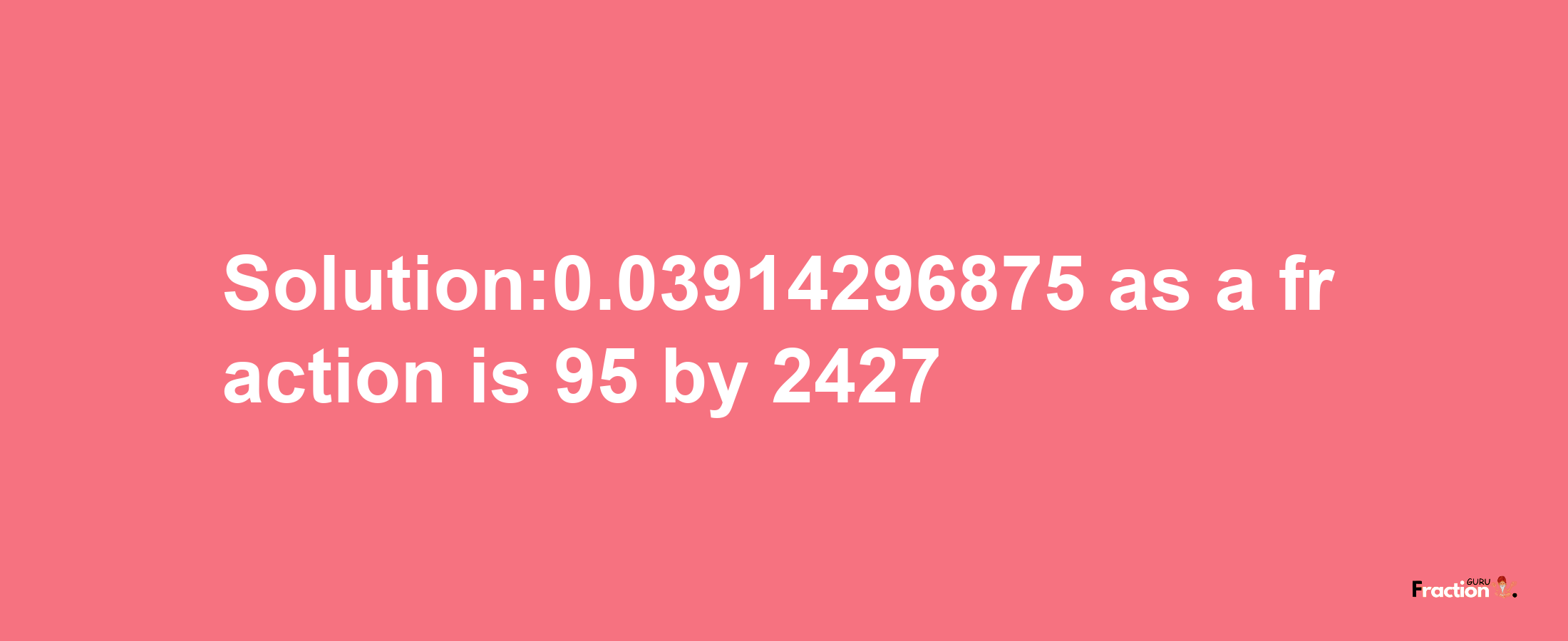 Solution:0.03914296875 as a fraction is 95/2427