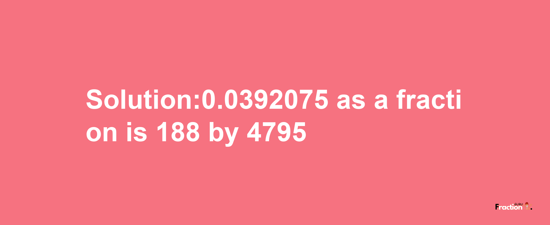 Solution:0.0392075 as a fraction is 188/4795