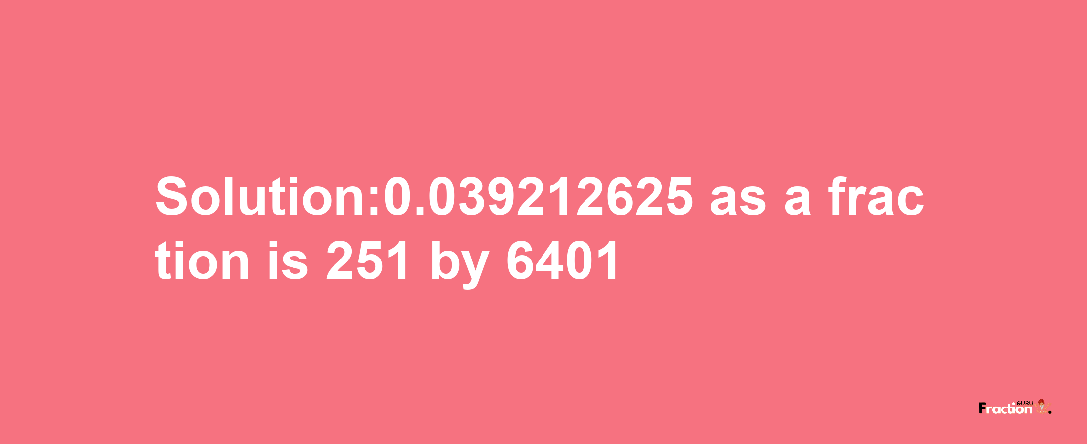 Solution:0.039212625 as a fraction is 251/6401