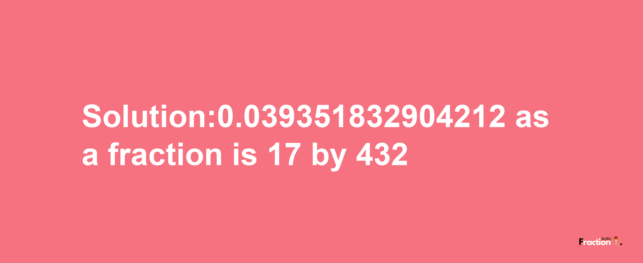 Solution:0.039351832904212 as a fraction is 17/432