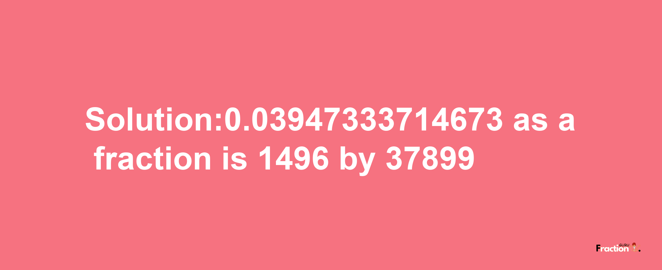 Solution:0.03947333714673 as a fraction is 1496/37899