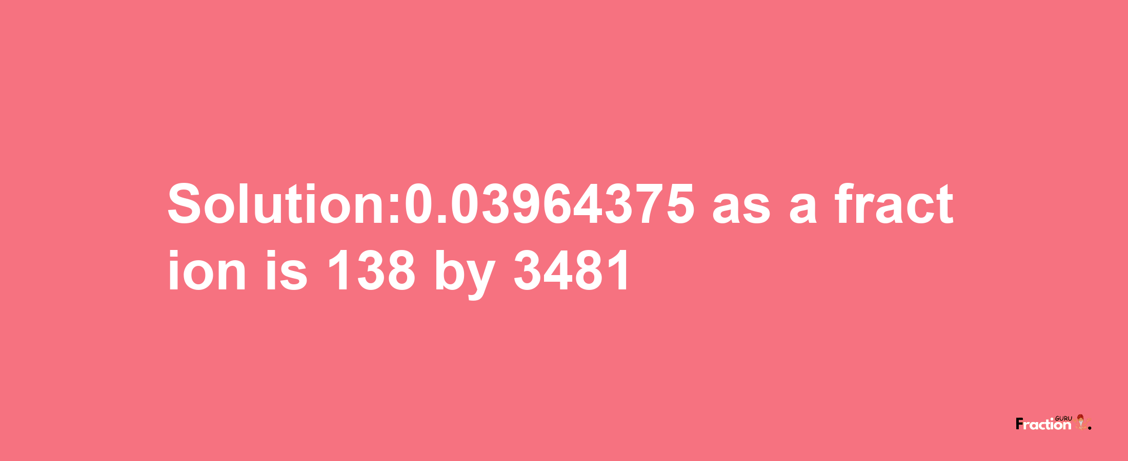 Solution:0.03964375 as a fraction is 138/3481