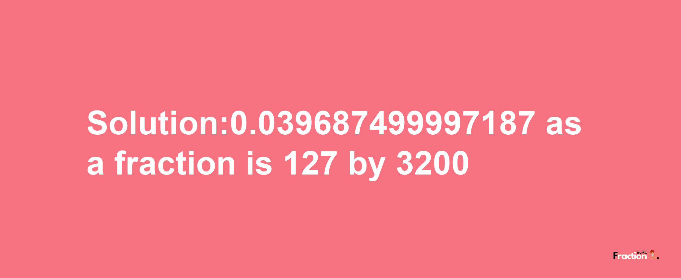 Solution:0.039687499997187 as a fraction is 127/3200