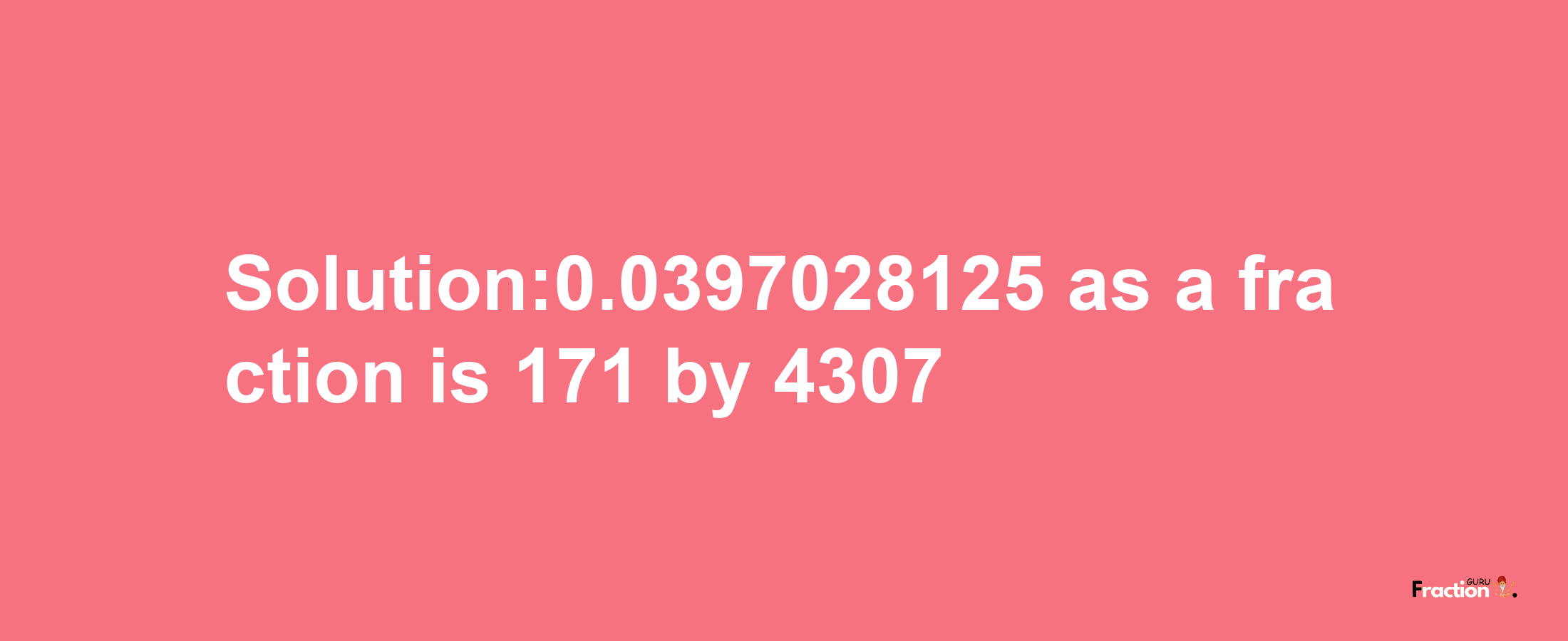 Solution:0.0397028125 as a fraction is 171/4307