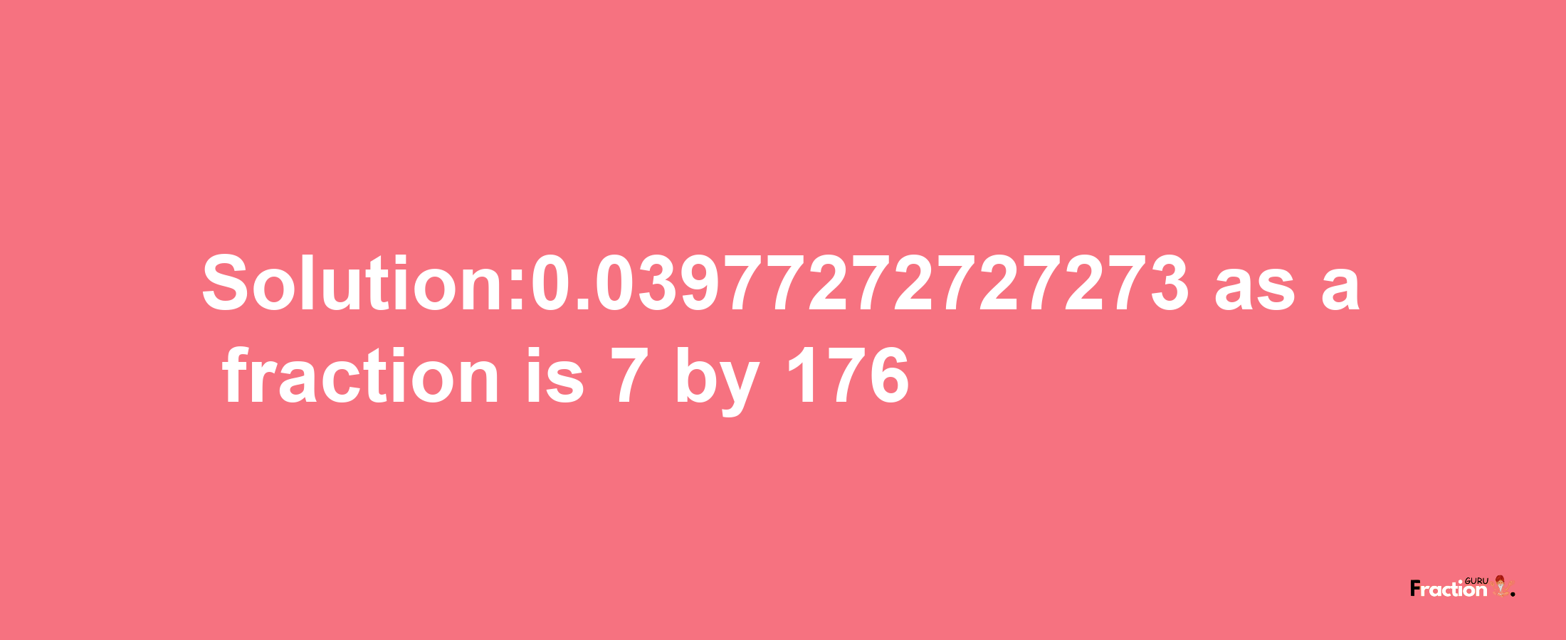 Solution:0.03977272727273 as a fraction is 7/176