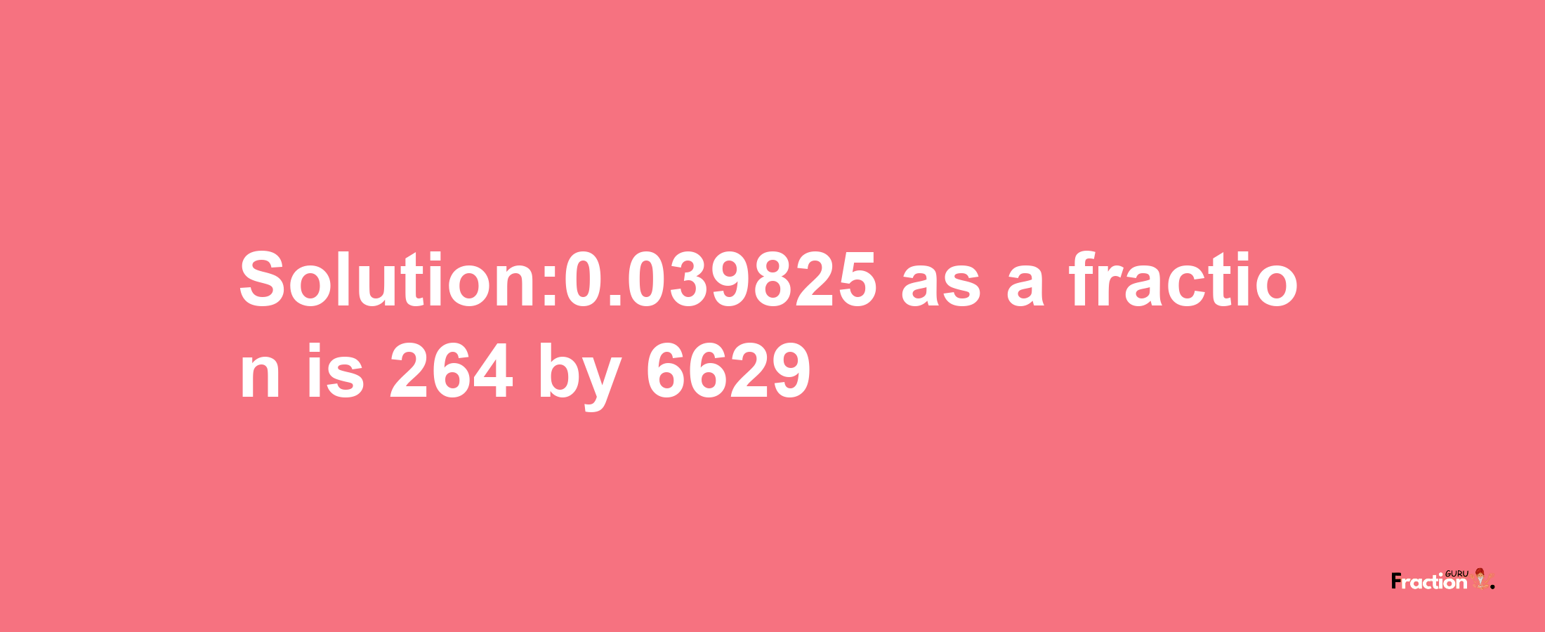 Solution:0.039825 as a fraction is 264/6629