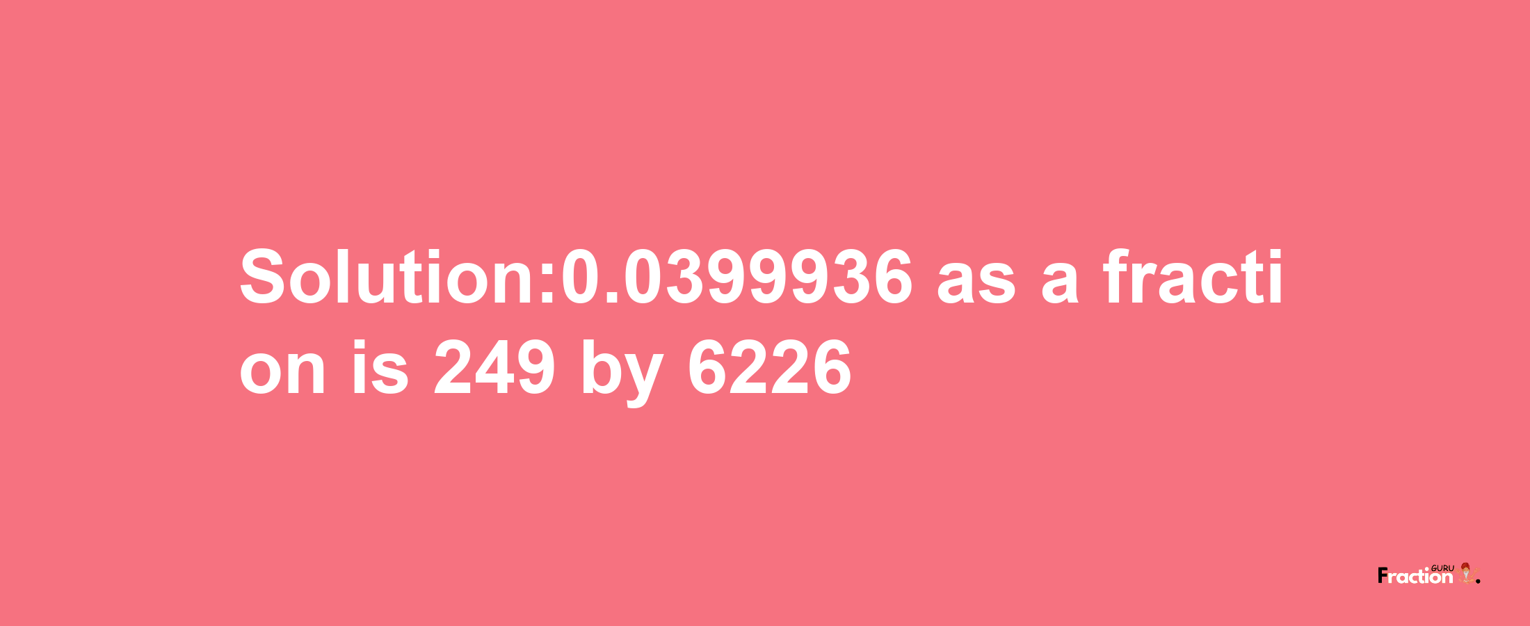 Solution:0.0399936 as a fraction is 249/6226