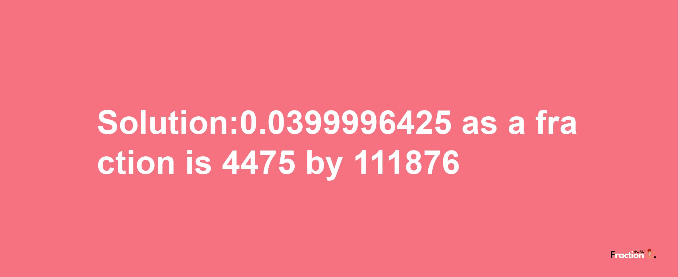 Solution:0.0399996425 as a fraction is 4475/111876