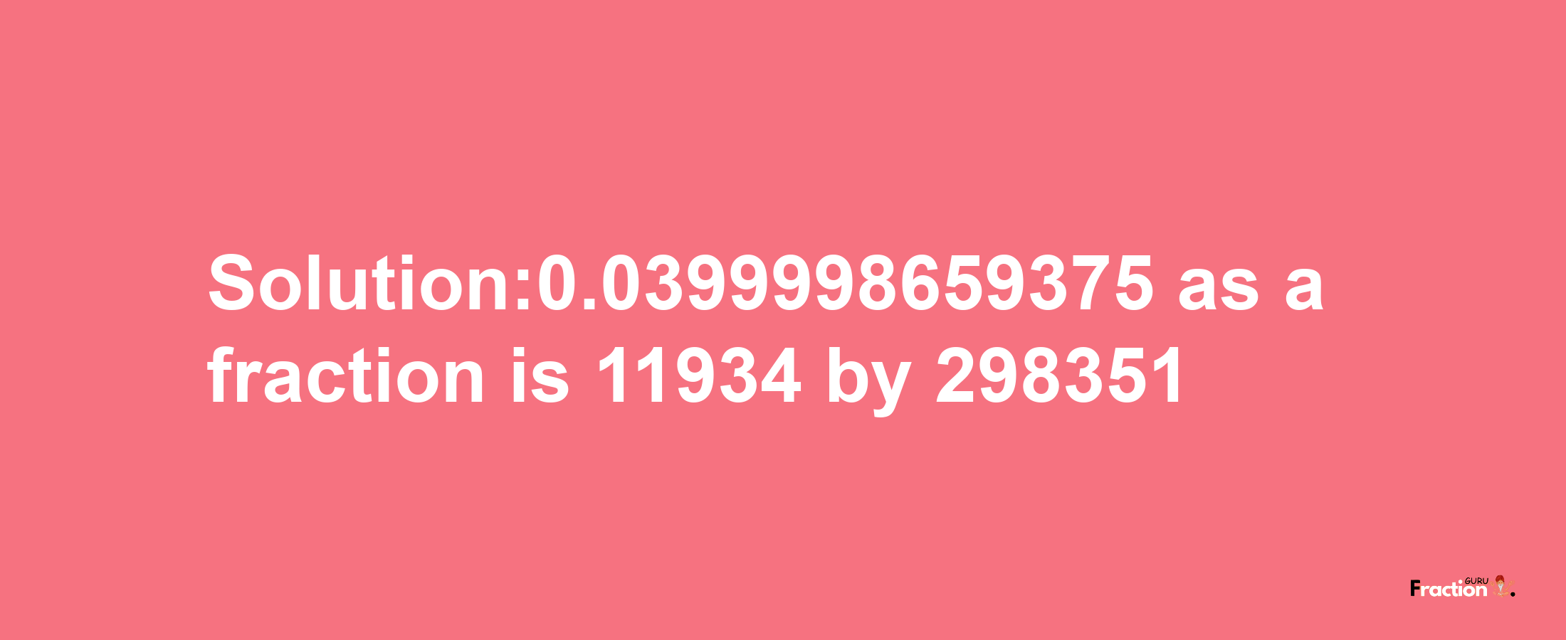 Solution:0.0399998659375 as a fraction is 11934/298351