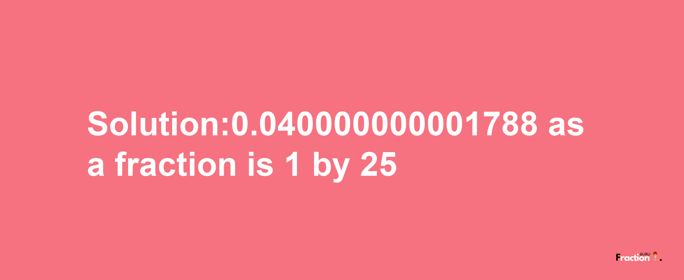 Solution:0.040000000001788 as a fraction is 1/25