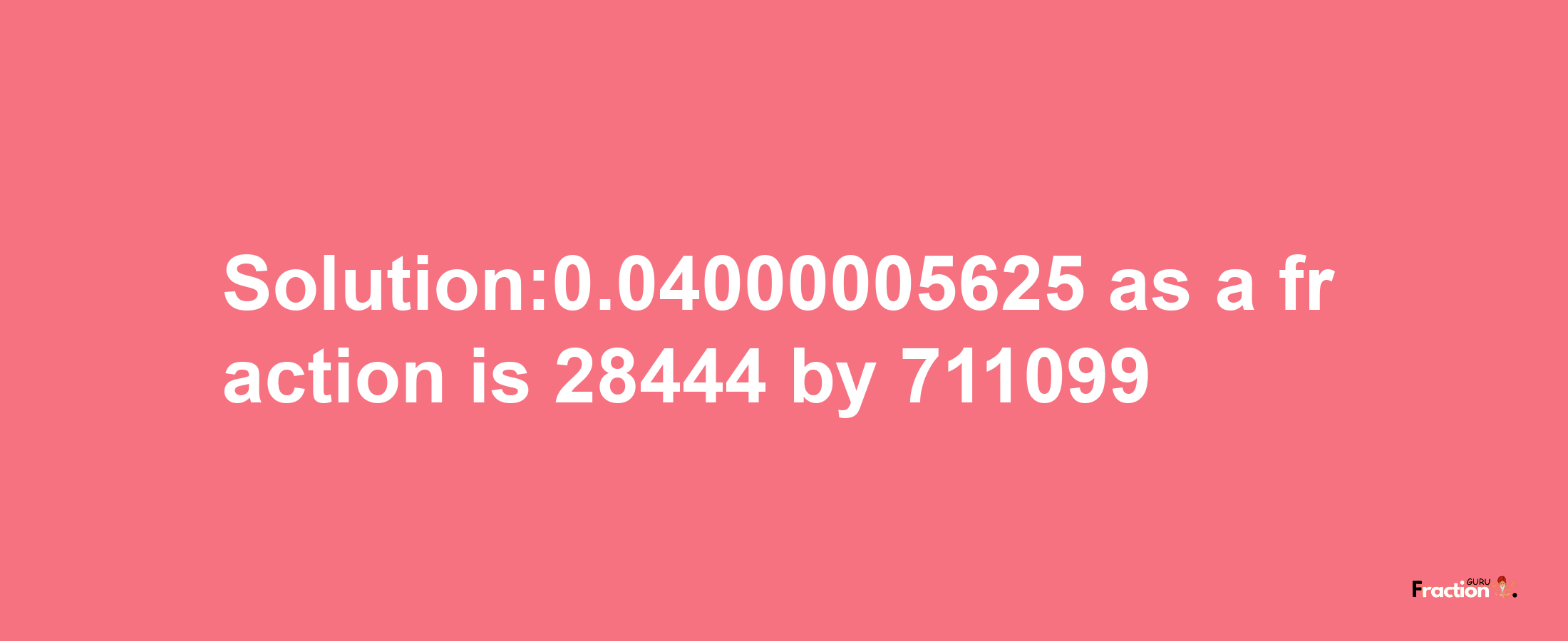 Solution:0.04000005625 as a fraction is 28444/711099