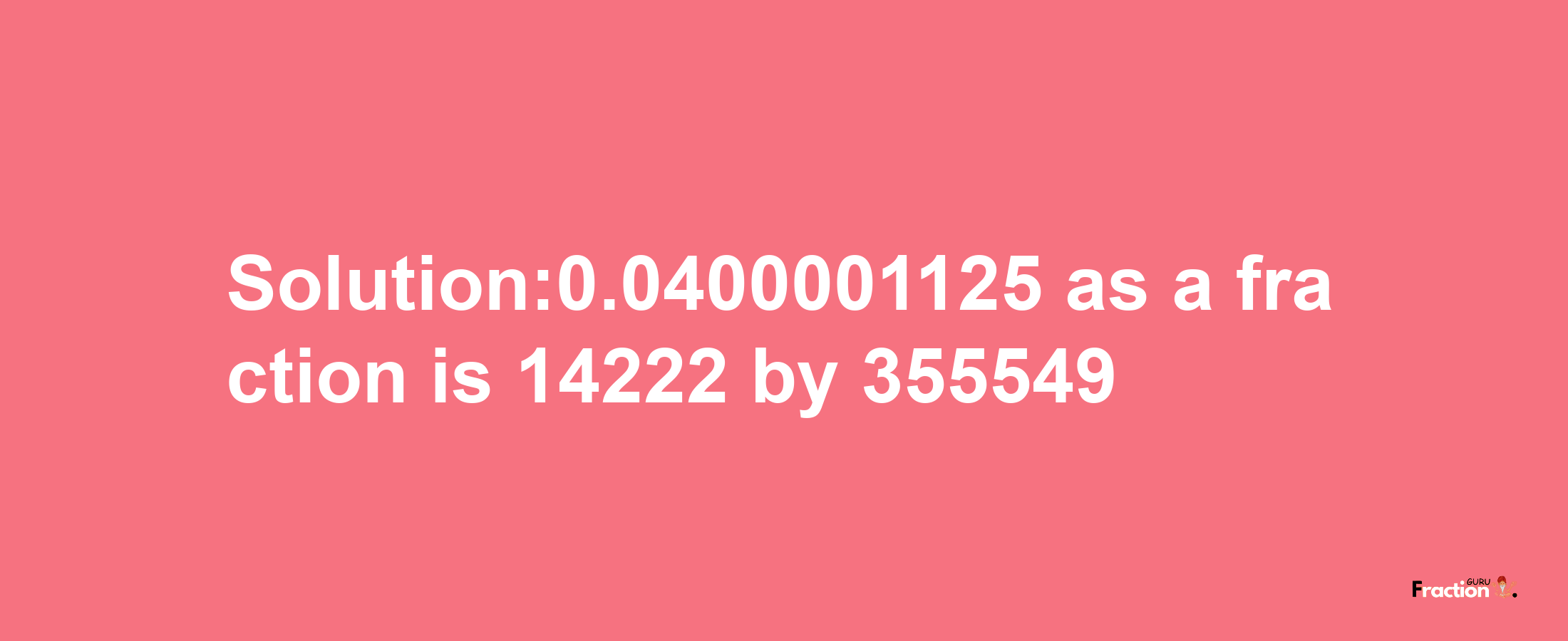 Solution:0.0400001125 as a fraction is 14222/355549