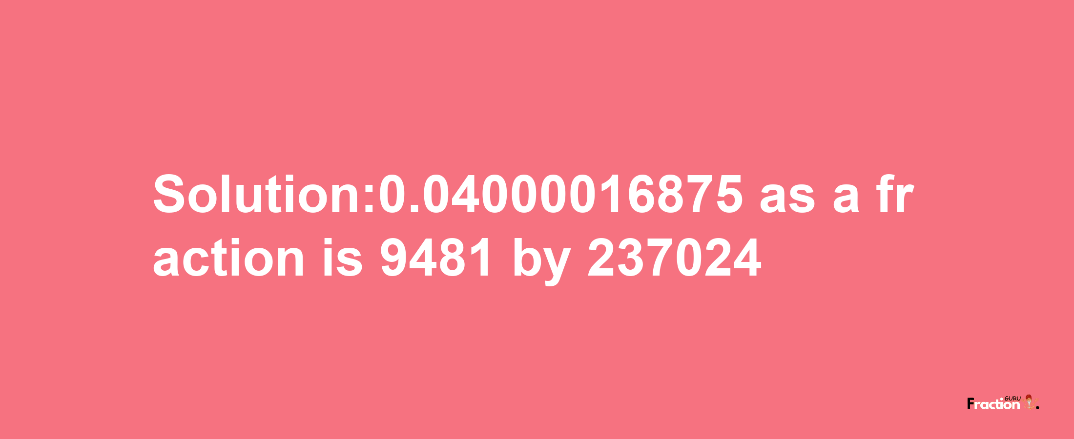 Solution:0.04000016875 as a fraction is 9481/237024