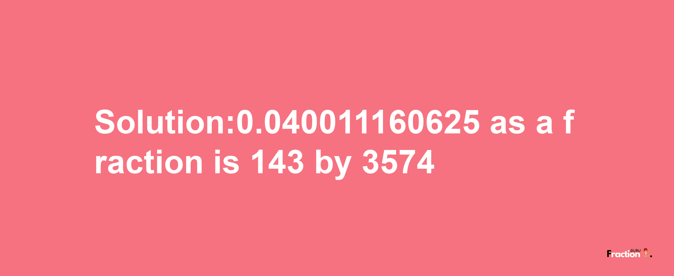 Solution:0.040011160625 as a fraction is 143/3574