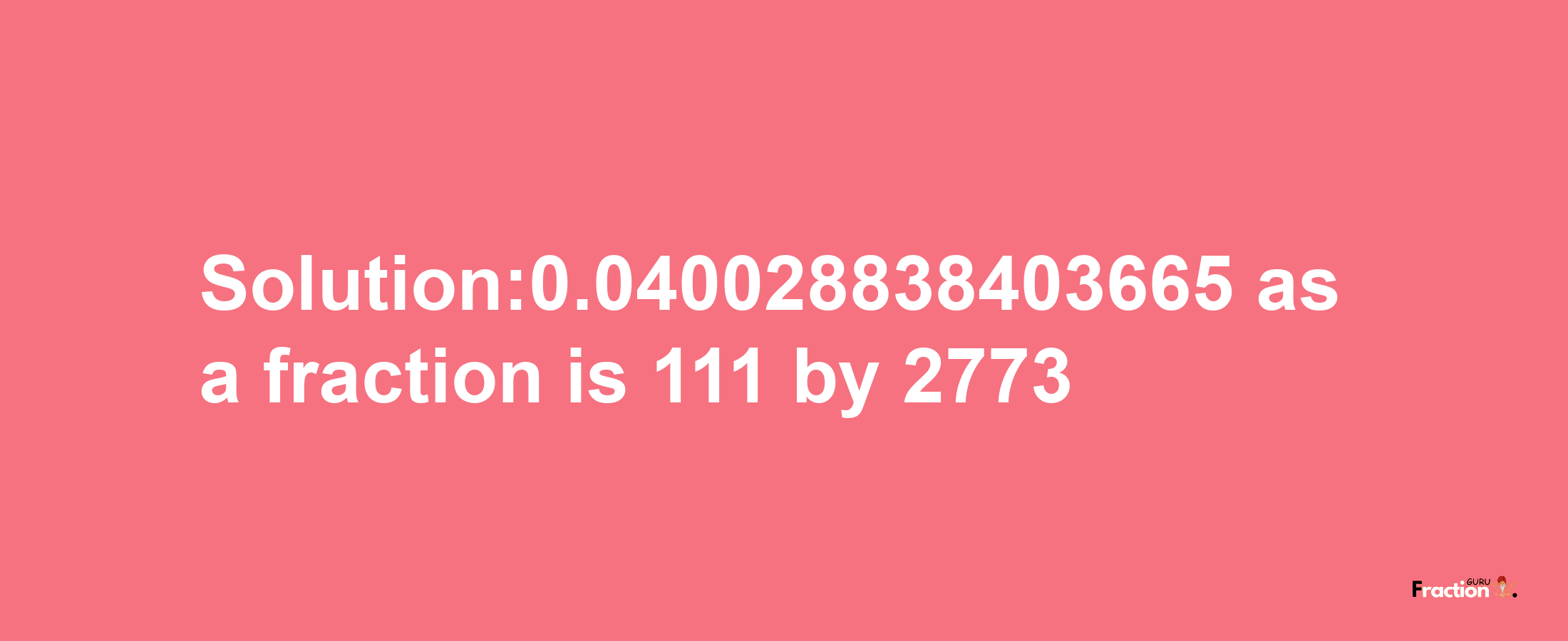 Solution:0.040028838403665 as a fraction is 111/2773