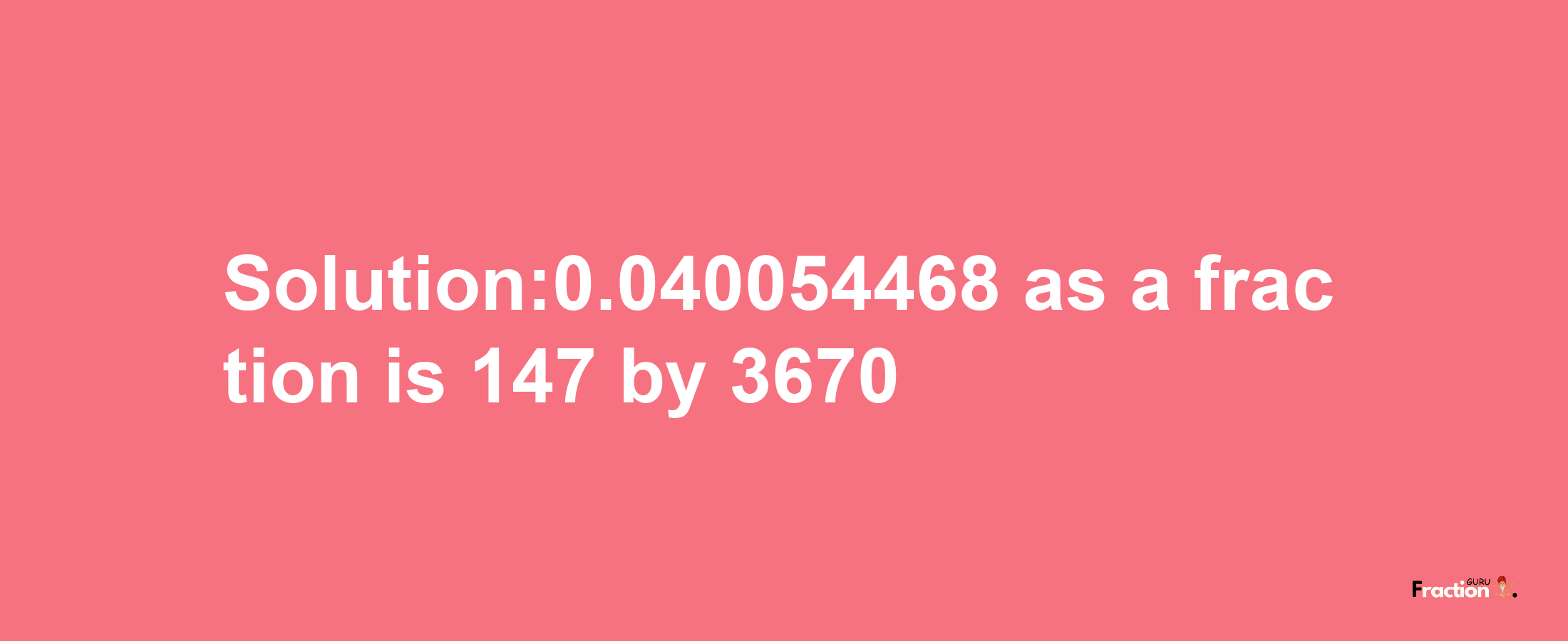 Solution:0.040054468 as a fraction is 147/3670