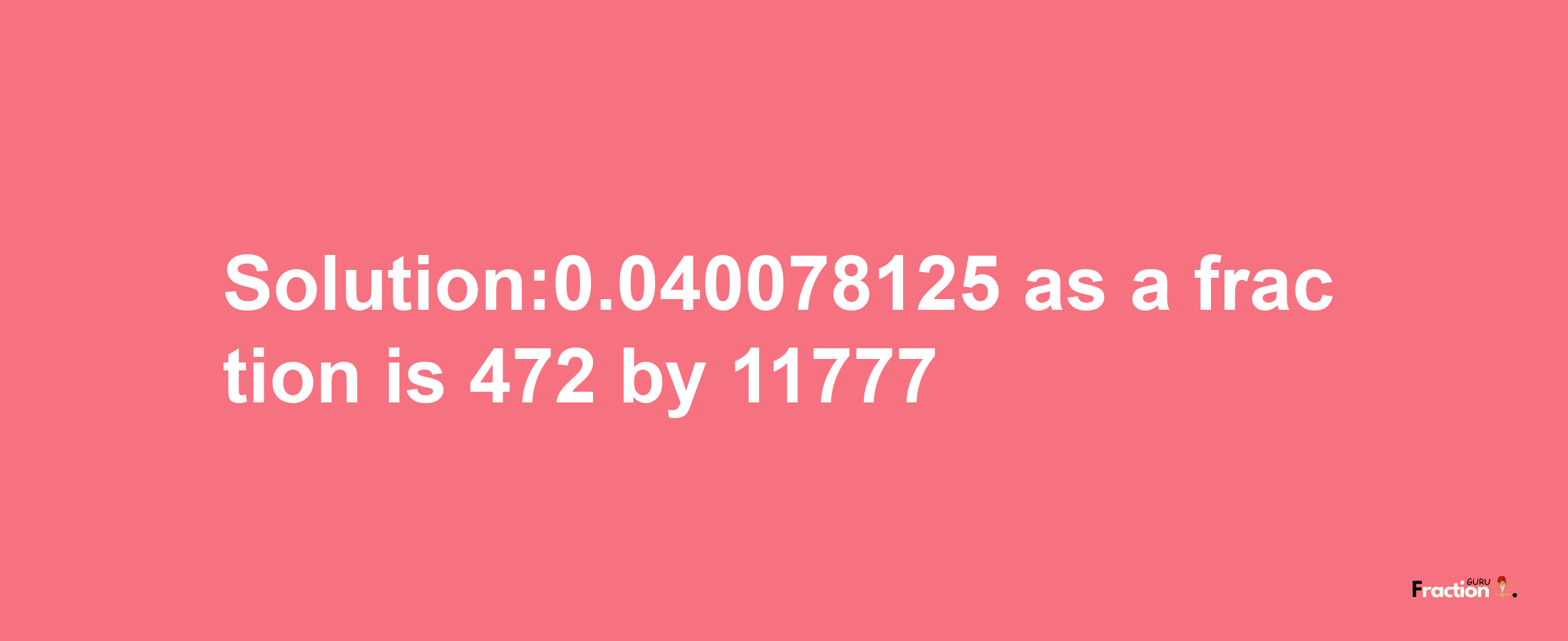 Solution:0.040078125 as a fraction is 472/11777