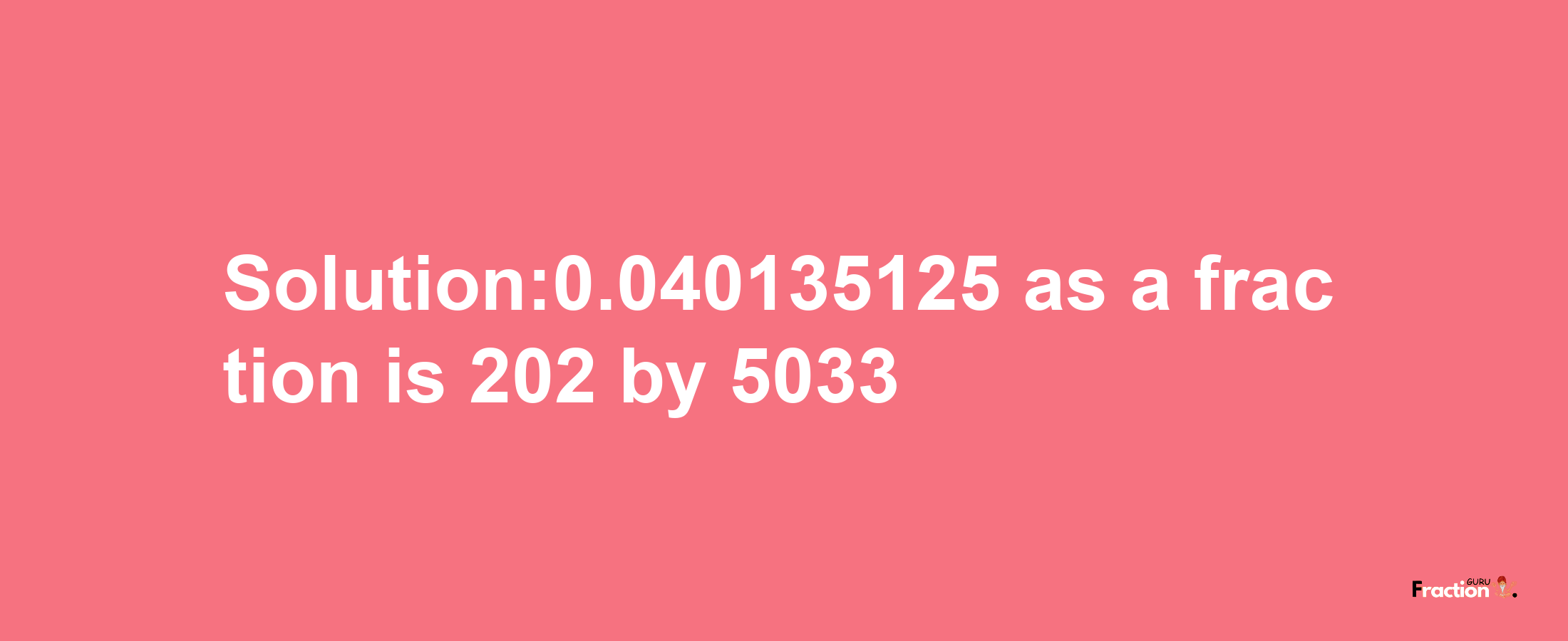 Solution:0.040135125 as a fraction is 202/5033