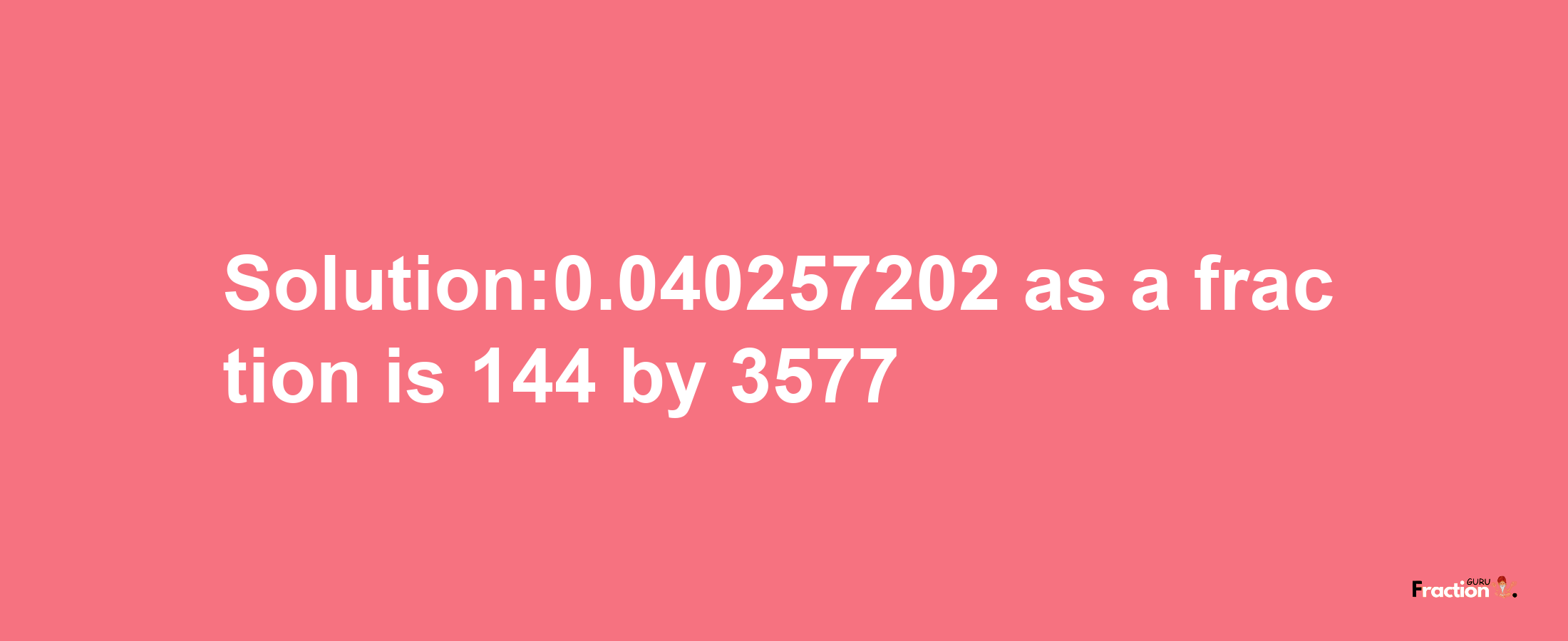 Solution:0.040257202 as a fraction is 144/3577