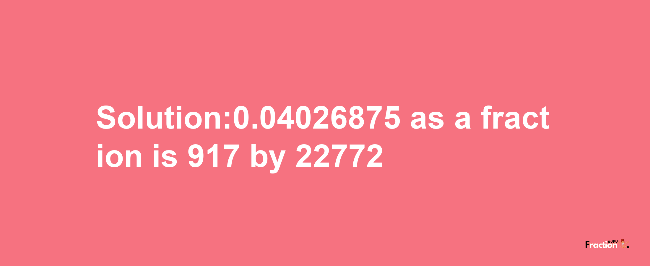 Solution:0.04026875 as a fraction is 917/22772