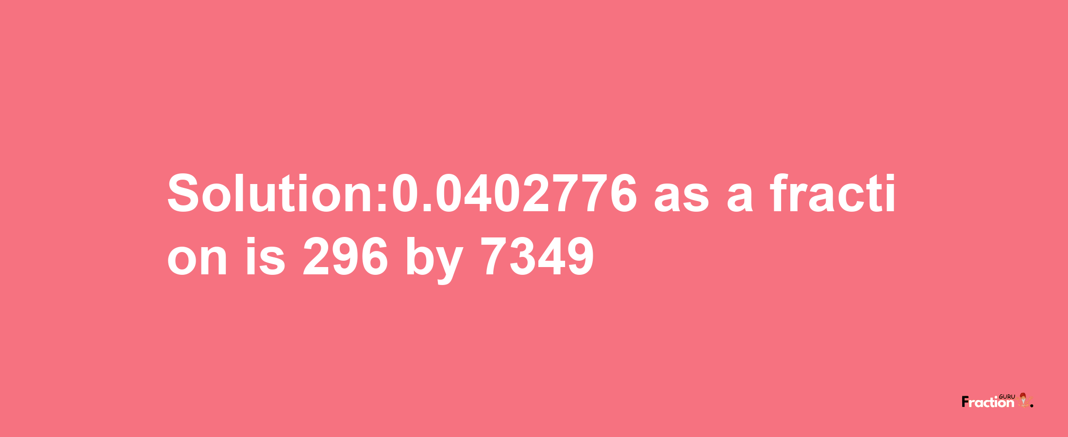 Solution:0.0402776 as a fraction is 296/7349