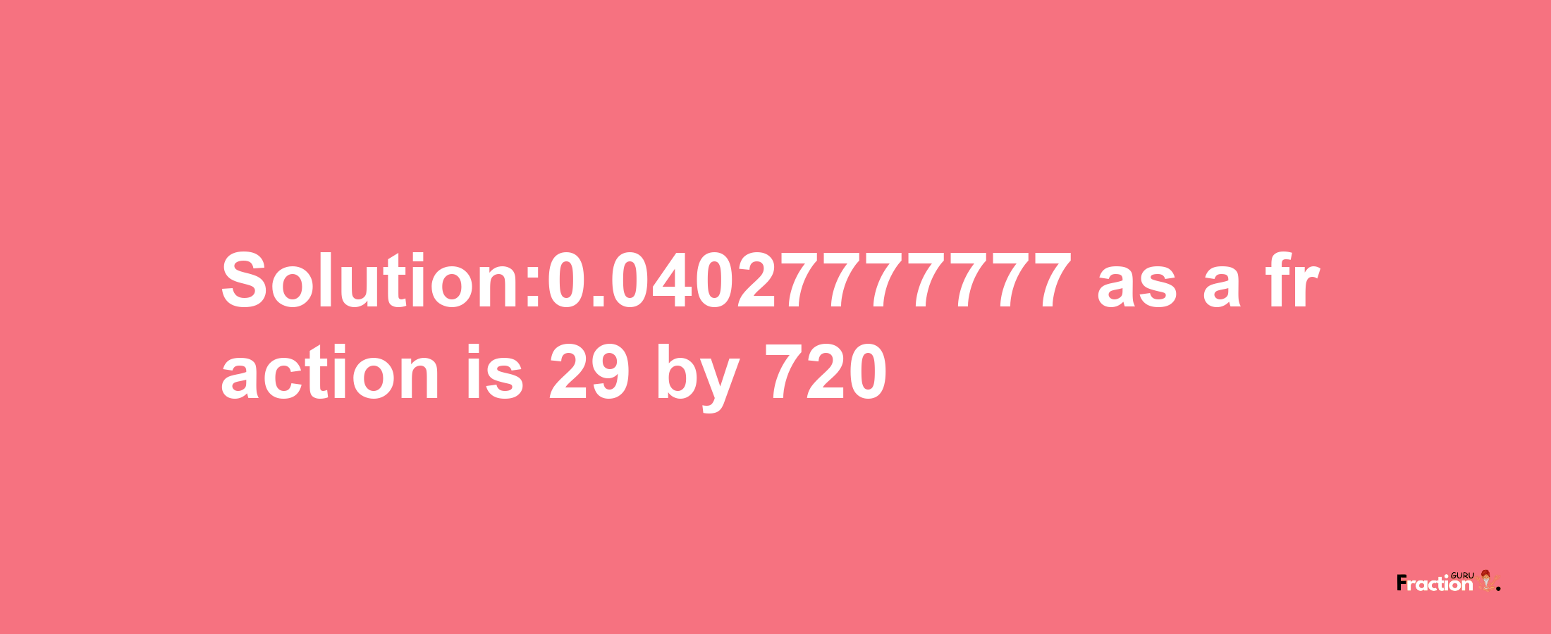 Solution:0.04027777777 as a fraction is 29/720