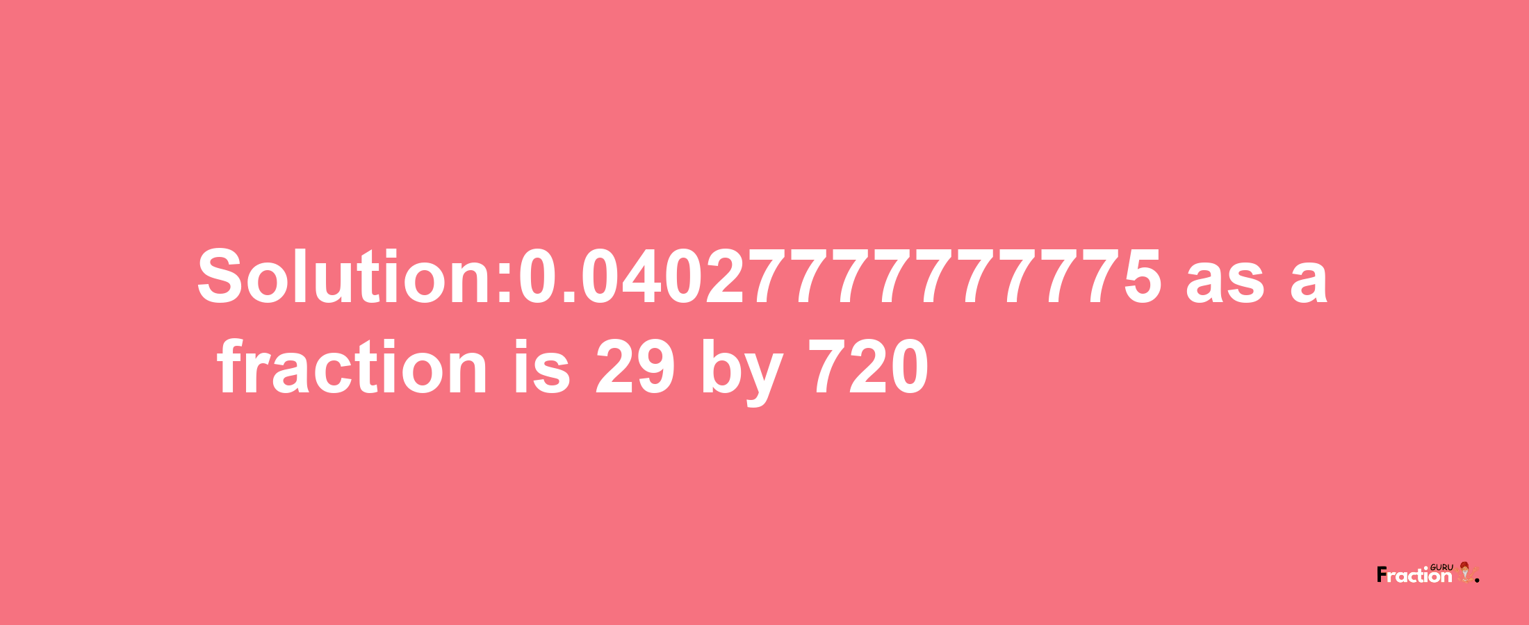 Solution:0.04027777777775 as a fraction is 29/720