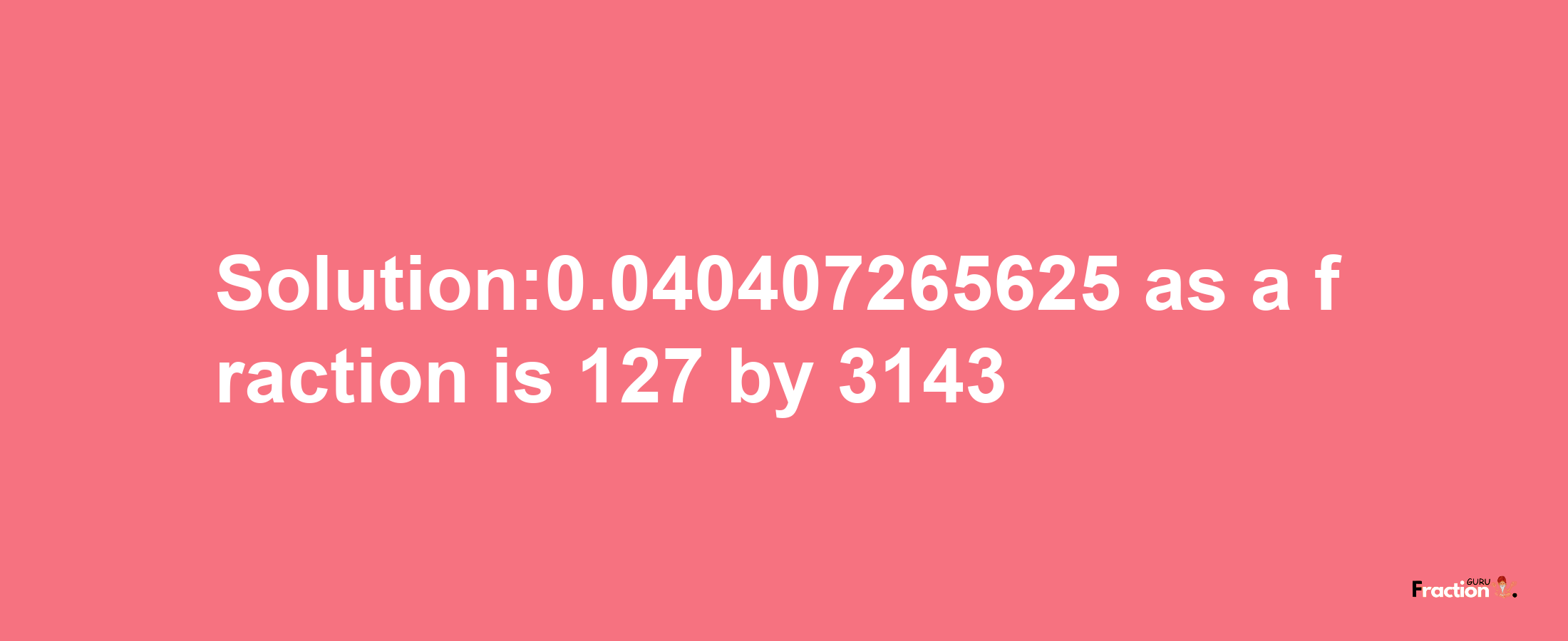 Solution:0.040407265625 as a fraction is 127/3143