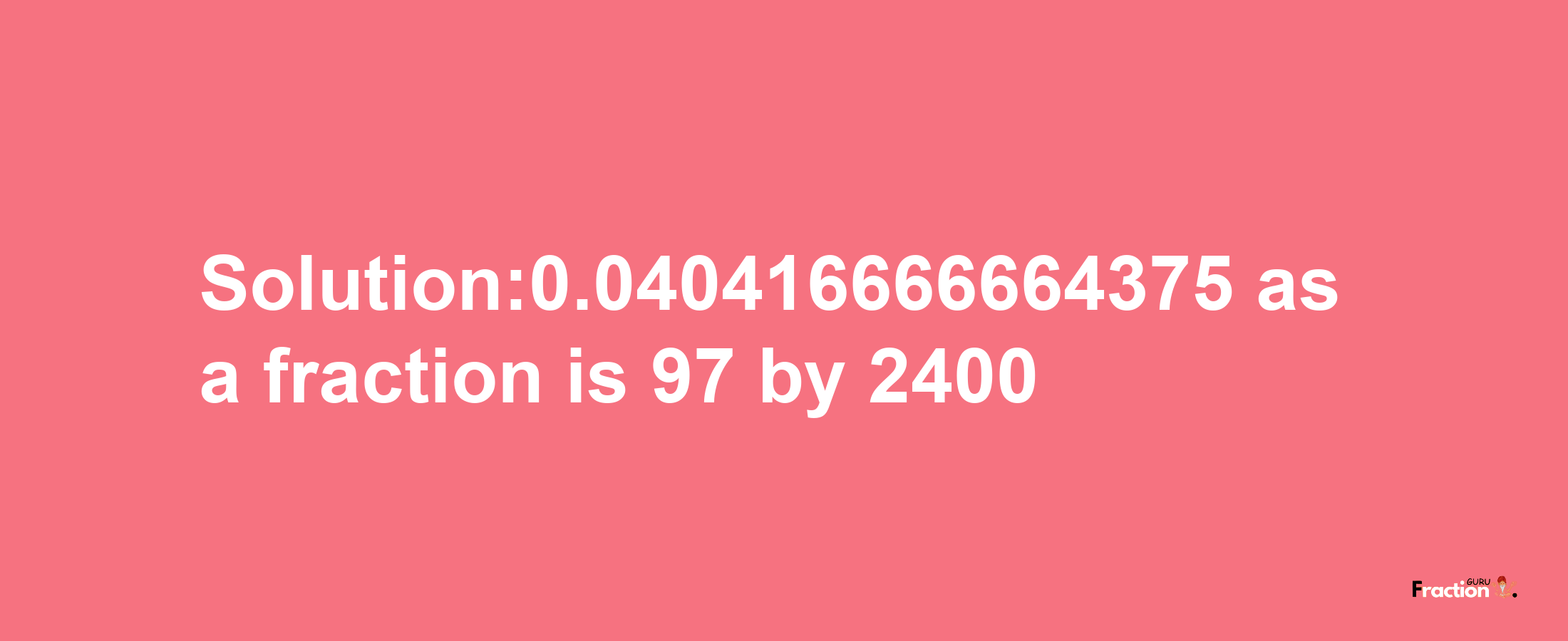 Solution:0.040416666664375 as a fraction is 97/2400