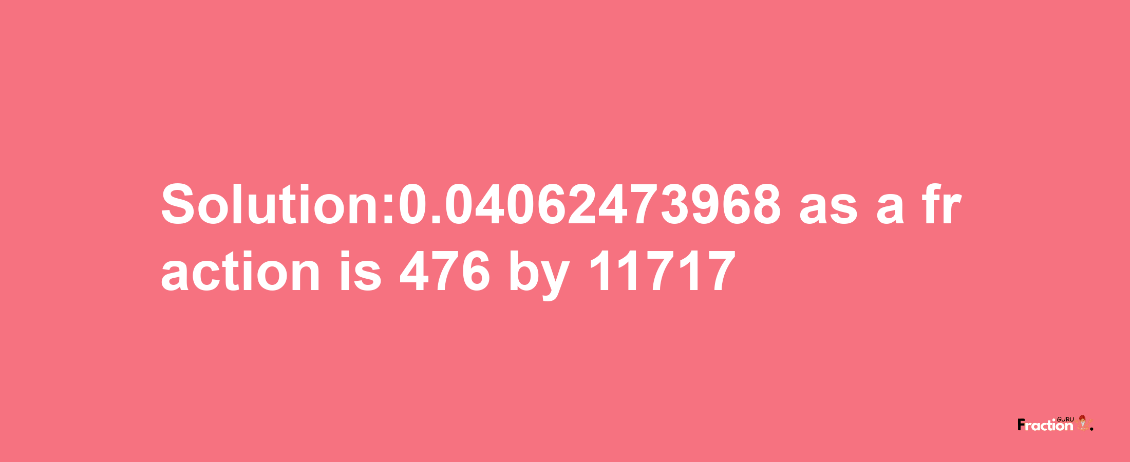 Solution:0.04062473968 as a fraction is 476/11717