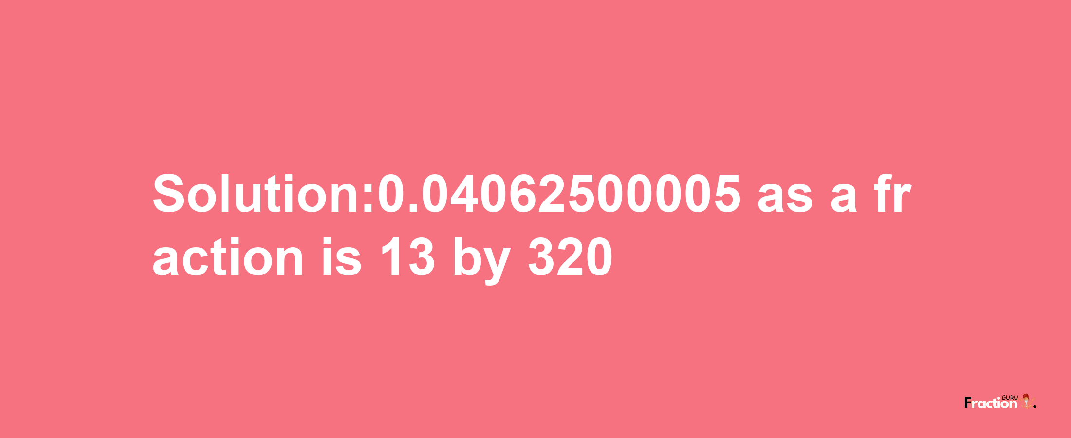 Solution:0.04062500005 as a fraction is 13/320