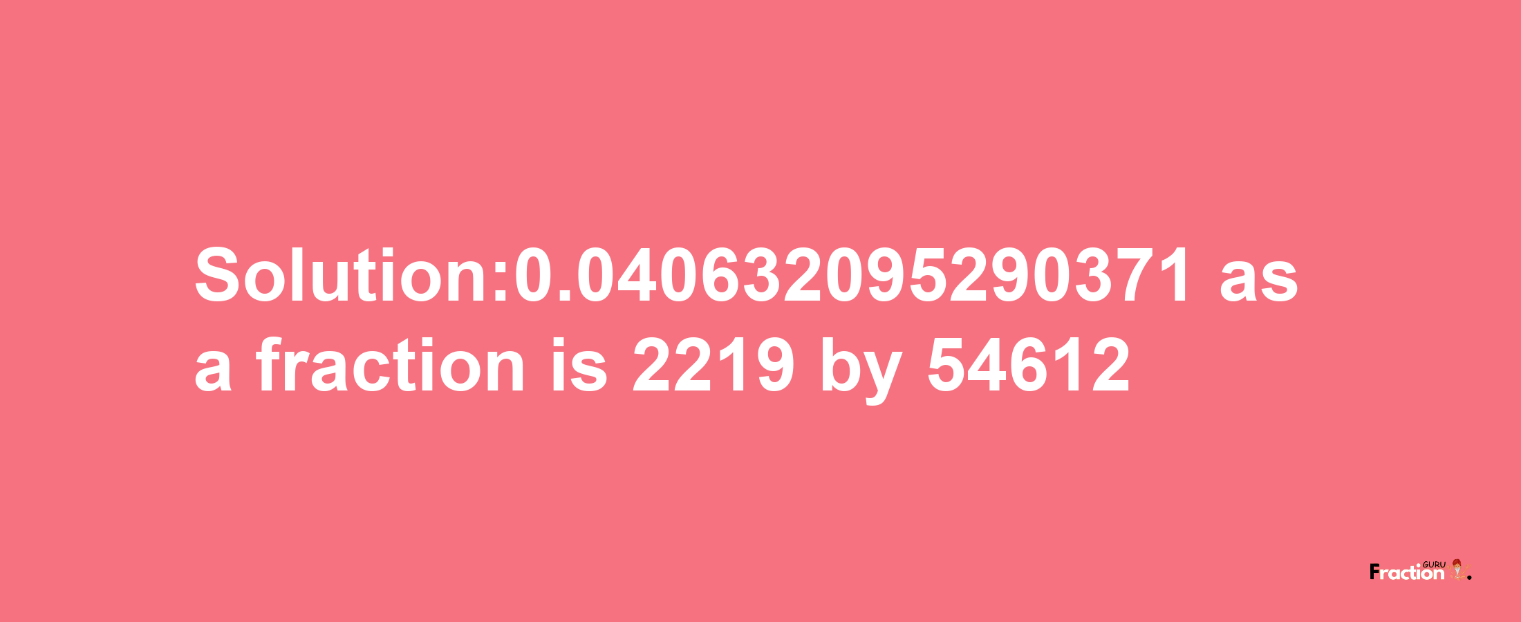 Solution:0.040632095290371 as a fraction is 2219/54612