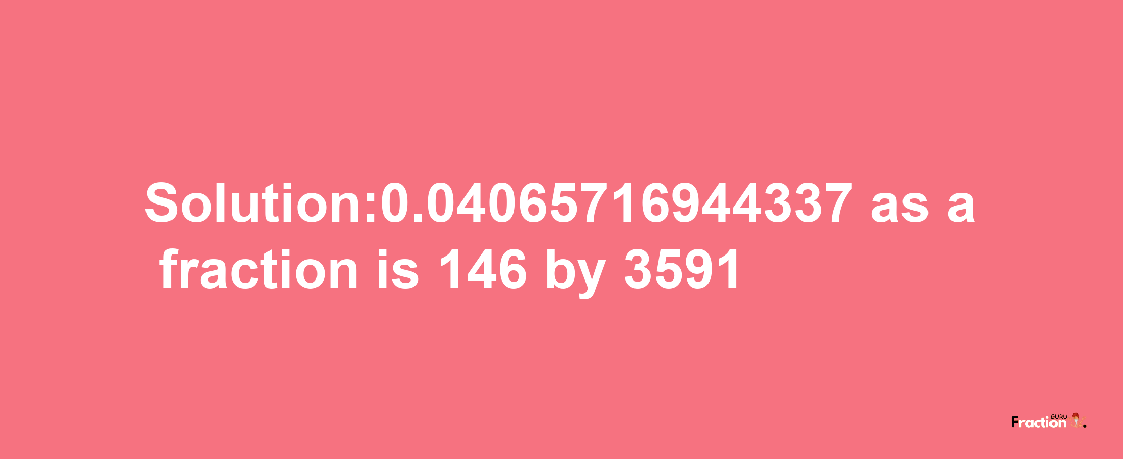 Solution:0.04065716944337 as a fraction is 146/3591