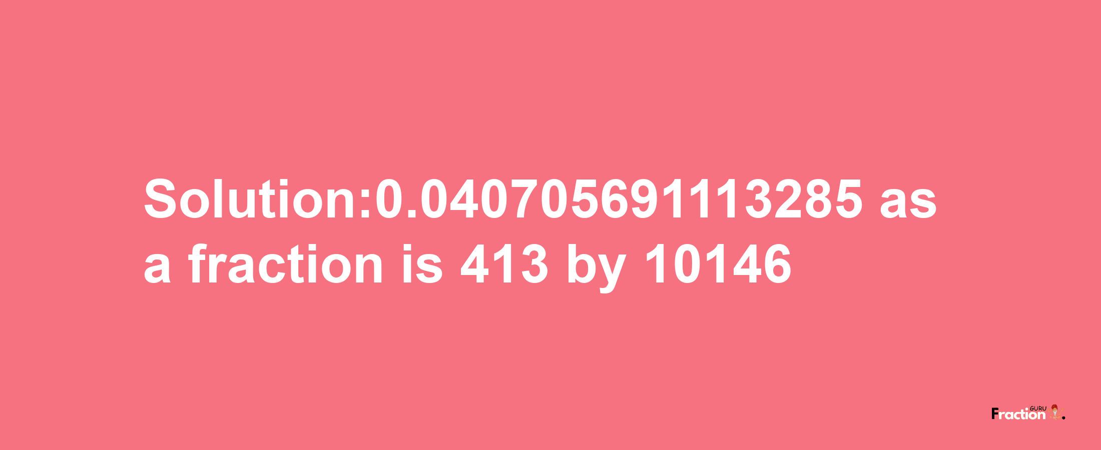 Solution:0.040705691113285 as a fraction is 413/10146