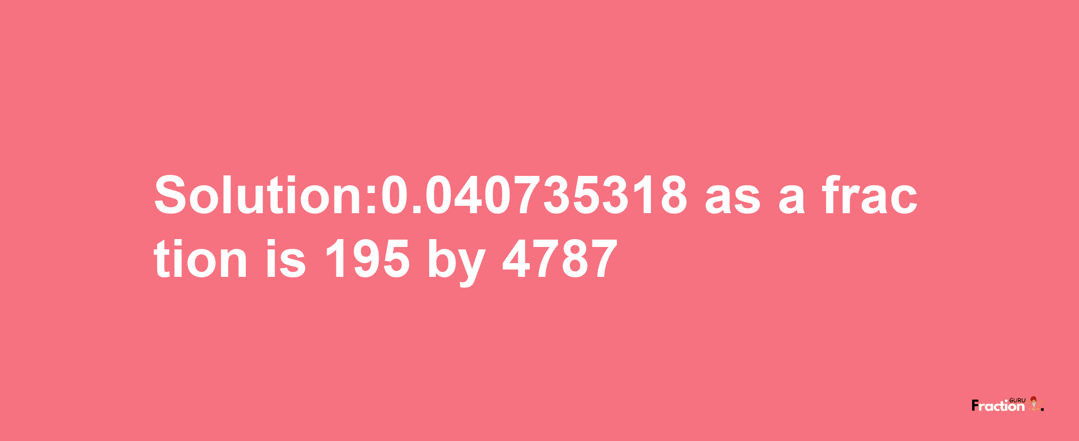 Solution:0.040735318 as a fraction is 195/4787