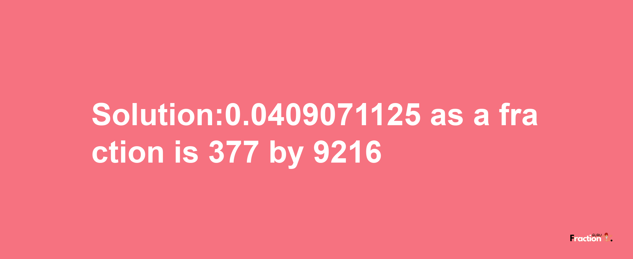 Solution:0.0409071125 as a fraction is 377/9216