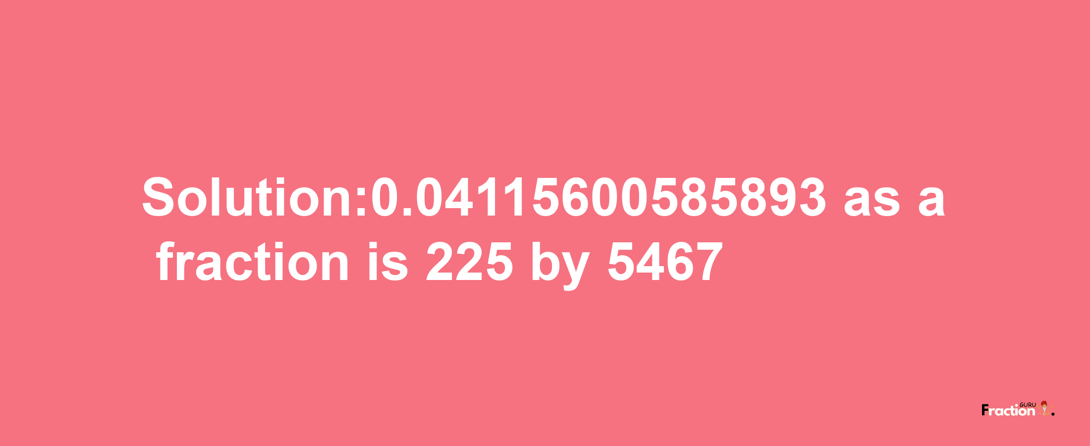 Solution:0.04115600585893 as a fraction is 225/5467