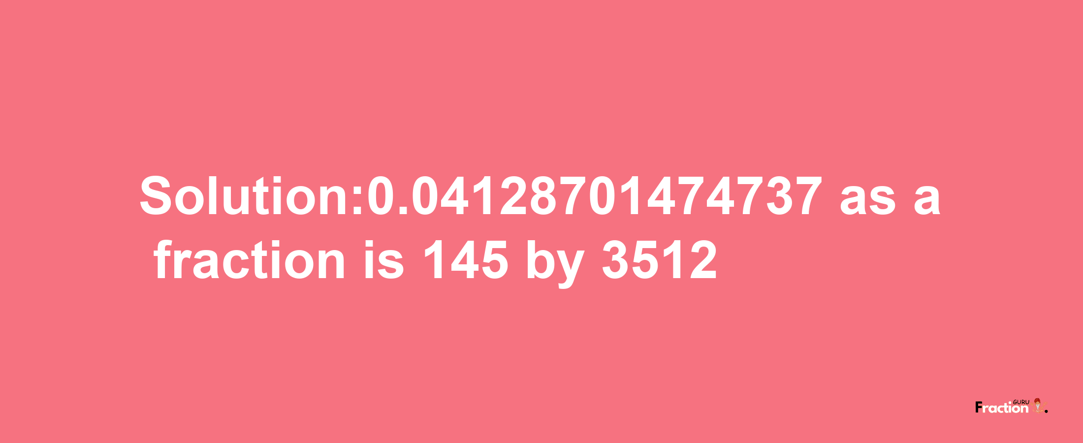 Solution:0.04128701474737 as a fraction is 145/3512