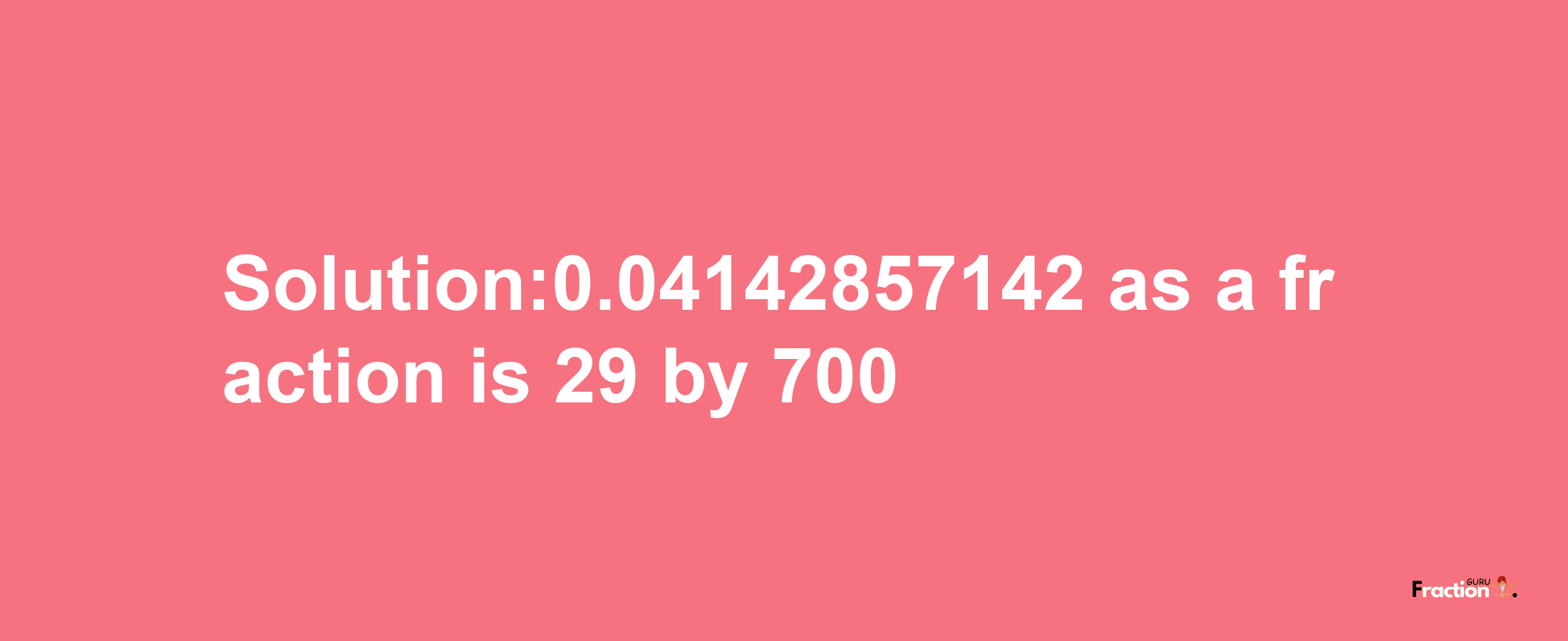 Solution:0.04142857142 as a fraction is 29/700