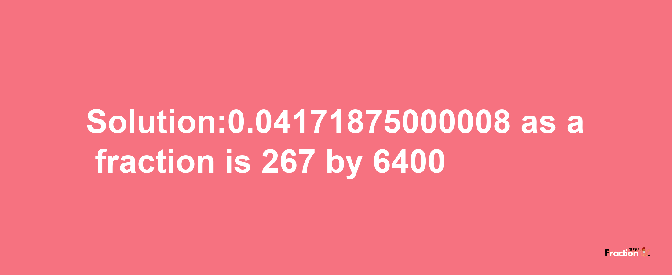 Solution:0.04171875000008 as a fraction is 267/6400